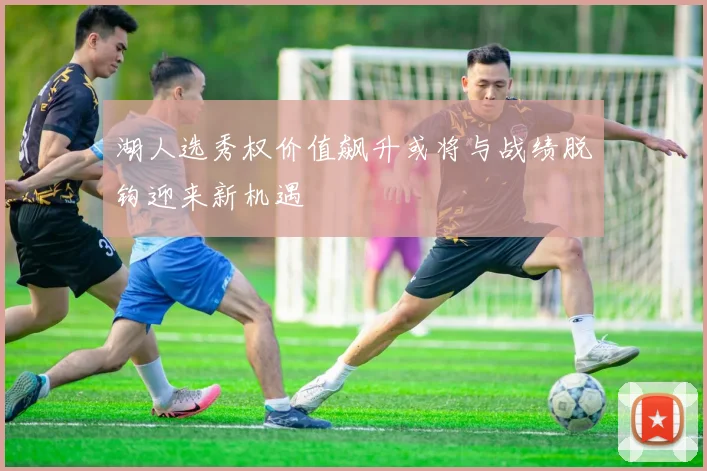 湖人选秀权价值飙升或将与战绩脱钩迎来新机遇
