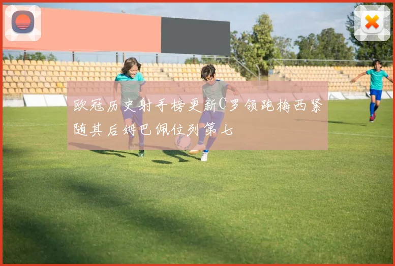欧冠历史射手榜更新C罗领跑梅西紧随其后姆巴佩位列第七
