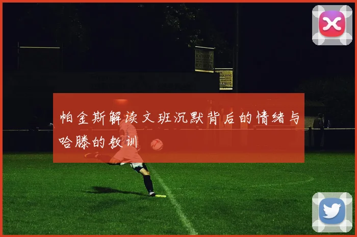 帕金斯解读文班沉默背后的情绪与哈滕的教训