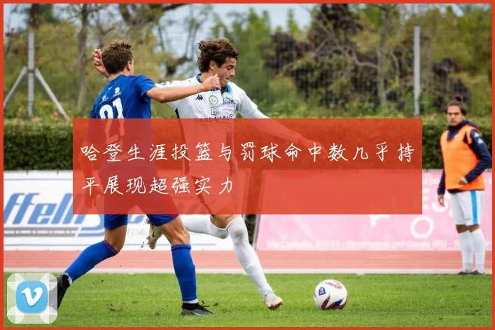 哈登生涯投篮与罚球命中数几乎持平展现超强实力