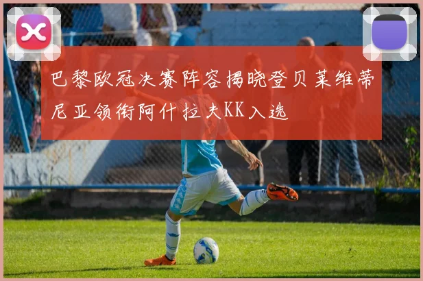 巴黎欧冠决赛阵容揭晓登贝莱维蒂尼亚领衔阿什拉夫KK入选