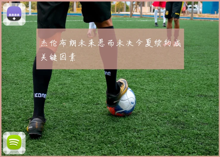 杰伦布朗未来悬而未决今夏续约成关键因素