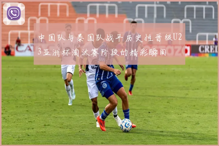 中国队与泰国队战平历史性晋级U23亚洲杯淘汰赛阶段的精彩瞬间
