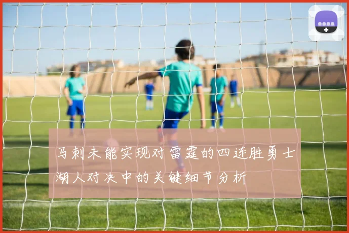 马刺未能实现对雷霆的四连胜勇士湖人对决中的关键细节分析