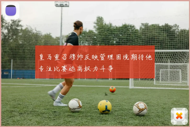 皇马重召穆帅反映管理困境期待他专注比赛远离权力斗争