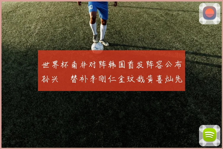 世界杯南非对阵韩国首发阵容公布孙兴慜替补李刚仁金玟哉黄喜灿先发